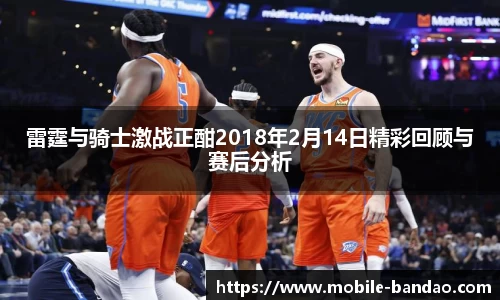 雷霆与骑士激战正酣2018年2月14日精彩回顾与赛后分析