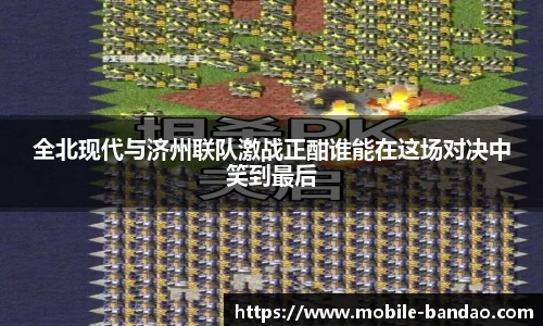 全北现代与济州联队激战正酣谁能在这场对决中笑到最后